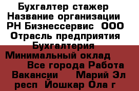 Бухгалтер-стажер › Название организации ­ РН-Бизнессервис, ООО › Отрасль предприятия ­ Бухгалтерия › Минимальный оклад ­ 13 000 - Все города Работа » Вакансии   . Марий Эл респ.,Йошкар-Ола г.